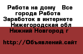 Работа на дому - Все города Работа » Заработок в интернете   . Нижегородская обл.,Нижний Новгород г.